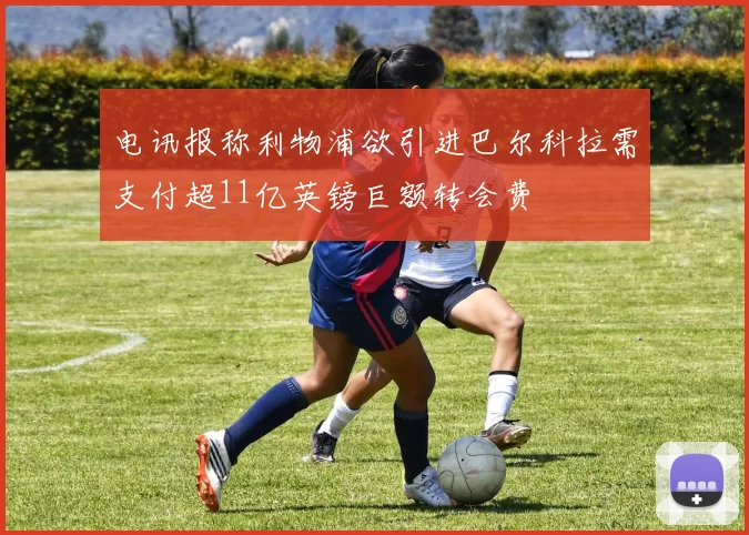 电讯报称利物浦欲引进巴尔科拉需支付超11亿英镑巨额转会费