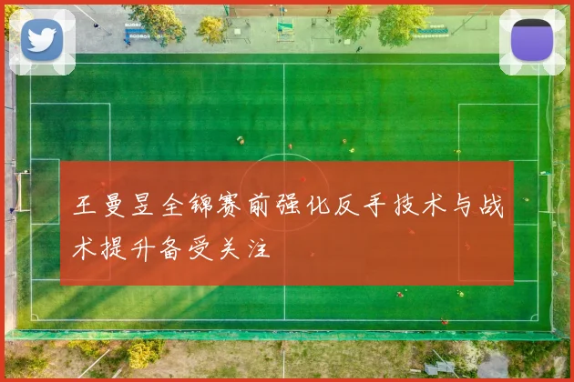 王曼昱全锦赛前强化反手技术与战术提升备受关注