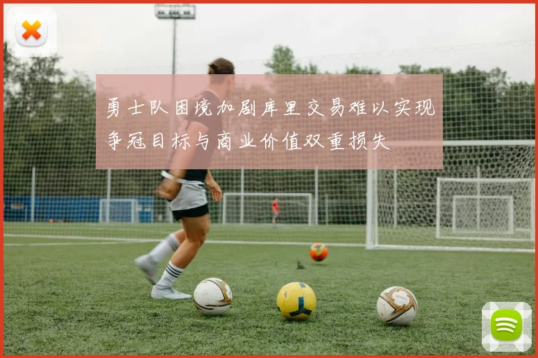 勇士队困境加剧库里交易难以实现争冠目标与商业价值双重损失