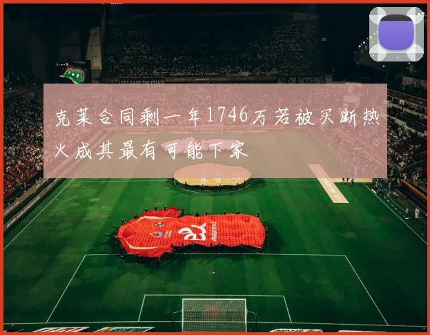 克莱合同剩一年1746万若被买断热火成其最有可能下家