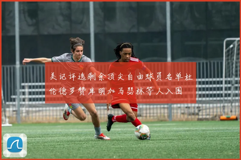 美记评选剩余顶尖自由球员名单杜伦德罗赞库明加马瑟林等人入围