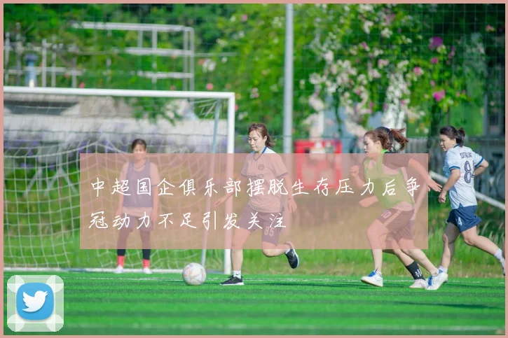 中超国企俱乐部摆脱生存压力后争冠动力不足引发关注