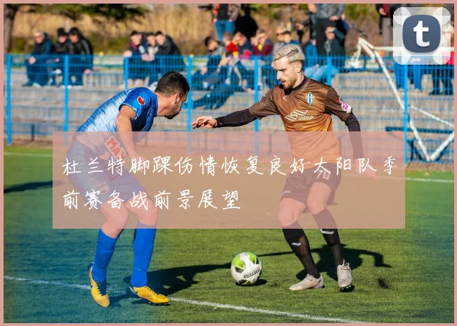 杜兰特脚踝伤情恢复良好太阳队季前赛备战前景展望